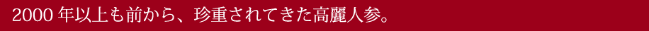 2000年以上も前から、珍重されてきた高麗人参。