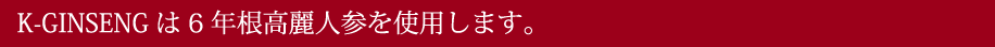 K-GINSENGは6年根高麗人参を使用します。