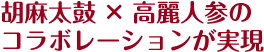 胡麻太鼓×高麗人参のコラボレーションが実現