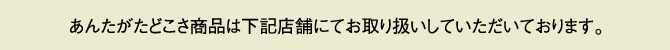 あんたがたどこさ商品は下記店舗にてお取り扱いしていただいております。